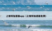 上推特加速器app（上推特加速器免费）