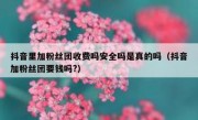 抖音里加粉丝团收费吗安全吗是真的吗（抖音加粉丝团要钱吗?）