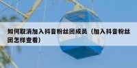 如何取消加入抖音粉丝团成员（加入抖音粉丝团怎样查看）
