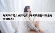 每天限行是几点到几点（每天的限行时间是几点到几点）