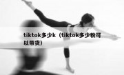 tiktok多少k（tiktok多少粉可以带货）