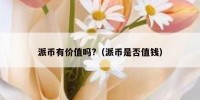 派币有价值吗?（派币是否值钱）