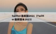 twitter最新版2021（Twitter最新版本2023）