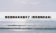樱花视频会员充值不了（樱花视频的会员）