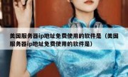 美国服务器ip地址免费使用的软件是（美国服务器ip地址免费使用的软件是）