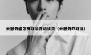 云服务器怎样取消自动续费（云服务咋取消）