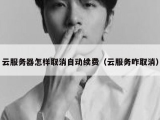 云服务器怎样取消自动续费（云服务咋取消）