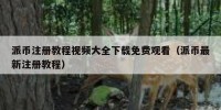 派币注册教程视频大全下载免费观看（派币最新注册教程）