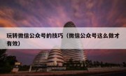 玩转微信公众号的技巧（微信公众号这么做才有效）