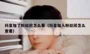 抖音加了粉丝团怎么看（抖音加入粉丝团怎么查看）
