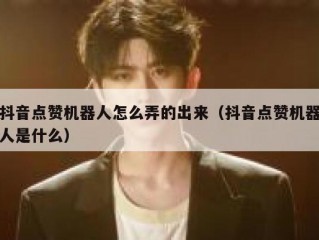 抖音点赞机器人怎么弄的出来（抖音点赞机器人是什么）