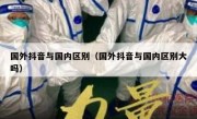 国外抖音与国内区别（国外抖音与国内区别大吗）