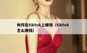 如何在tiktok上赚钱（tiktok 怎么赚钱）