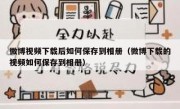 微博视频下载后如何保存到相册（微博下载的视频如何保存到相册）