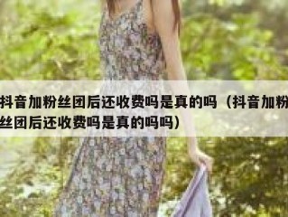 抖音加粉丝团后还收费吗是真的吗（抖音加粉丝团后还收费吗是真的吗吗）