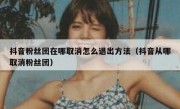 抖音粉丝团在哪取消怎么退出方法（抖音从哪取消粉丝团）