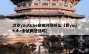 浏览youtube会被网警抓么（看youtube会被网警抓吗）