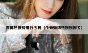 微博热搜榜排行今日（今天微博热搜榜排名）