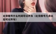 北京限号什么时间可以开车（北京限号几点以后可以开车）