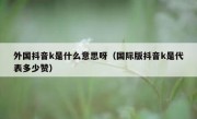外国抖音k是什么意思呀（国际版抖音k是代表多少赞）