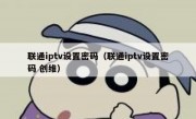 联通iptv设置密码（联通iptv设置密码 创维）