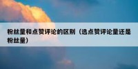 粉丝量和点赞评论的区别（选点赞评论量还是粉丝量）
