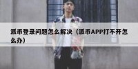 派币登录问题怎么解决（派币APP打不开怎么办）