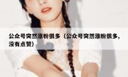 公众号突然涨粉很多（公众号突然涨粉很多,没有点赞）
