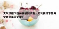 天气预报下载并安装到桌面（天气预报下载并安装到桌面免费）