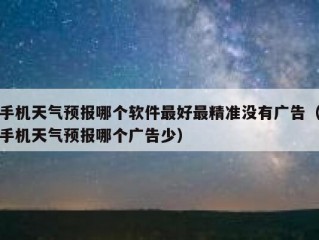 手机天气预报哪个软件最好最精准没有广告（手机天气预报哪个广告少）