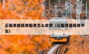 云服务器租用服务怎么收费（云服务器租用平台）