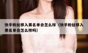 快手粉丝移入黑名单会怎么样（快手粉丝移入黑名单会怎么样吗）