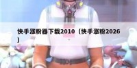 快手涨粉器下载2010（快手涨粉2026）