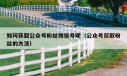 如何获取公众号粉丝微信号呢（公众号获取粉丝的方法）