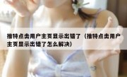 推特点击用户主页显示出错了（推特点击用户主页显示出错了怎么解决）