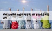 派币能交易吗安全吗可靠吗（派币到底是不是骗局）