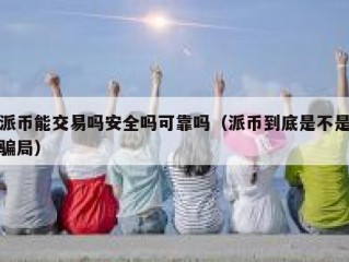 派币能交易吗安全吗可靠吗（派币到底是不是骗局）