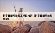 抖音直播间抢购怎样能抢到（抖音直播间抢购秘诀）