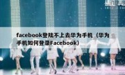 facebook登陆不上去华为手机（华为手机如何登录Facebook）