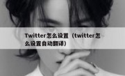Twitter怎么设置（twitter怎么设置自动翻译）