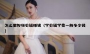 怎么做视频剪辑赚钱（学剪辑学费一般多少钱）