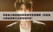 抖音加入粉丝团的好处和坏处有哪些（抖音加入粉丝团有什么好处和坏处）