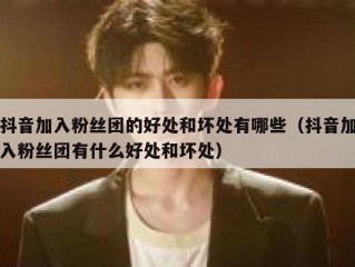 抖音加入粉丝团的好处和坏处有哪些（抖音加入粉丝团有什么好处和坏处）