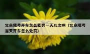 北京限号开车怎么处罚一天几次啊（北京限号当天开车怎么处罚）