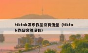tiktok发布作品没有流量（tiktok作品突然没有）