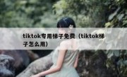 tiktok专用梯子免费（tiktok梯子怎么用）