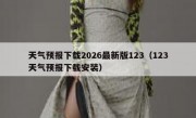 天气预报下载2026最新版123（123天气预报下载安装）