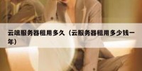 云端服务器租用多久（云服务器租用多少钱一年）