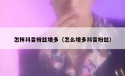 怎样抖音粉丝增多（怎么增多抖音粉丝）