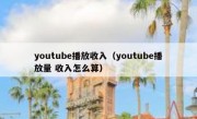 youtube播放收入（youtube播放量 收入怎么算）